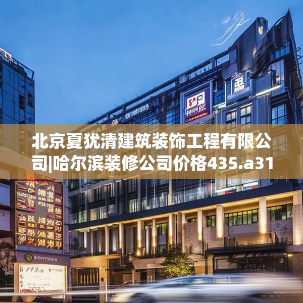 北京夏犹清建筑装饰工程有限公司|哈尔滨装修公司价格435.a311b312c315fgy.322uyk