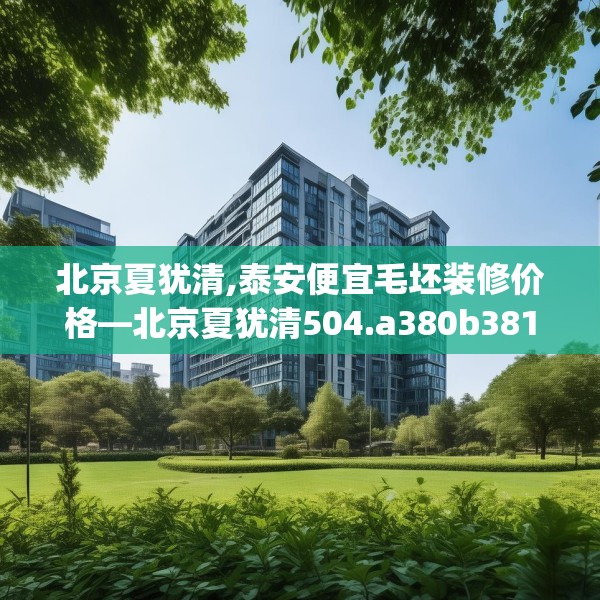 北京夏犹清,泰安便宜毛坯装修价格—北京夏犹清504.a380b381c384fgy.391nbn