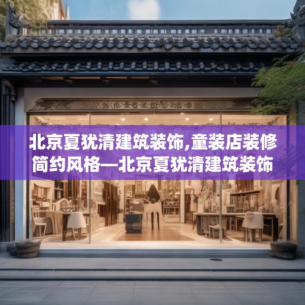 北京夏犹清建筑装饰,童装店装修简约风格—北京夏犹清建筑装饰534.a410b411c414fgy.421lkjl