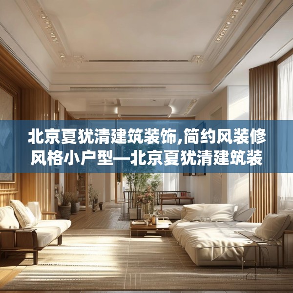北京夏犹清建筑装饰,简约风装修风格小户型—北京夏犹清建筑装饰465.a341b342c345fgy.352fhsg