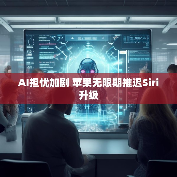 AI担忧加剧 苹果无限期推迟Siri升级