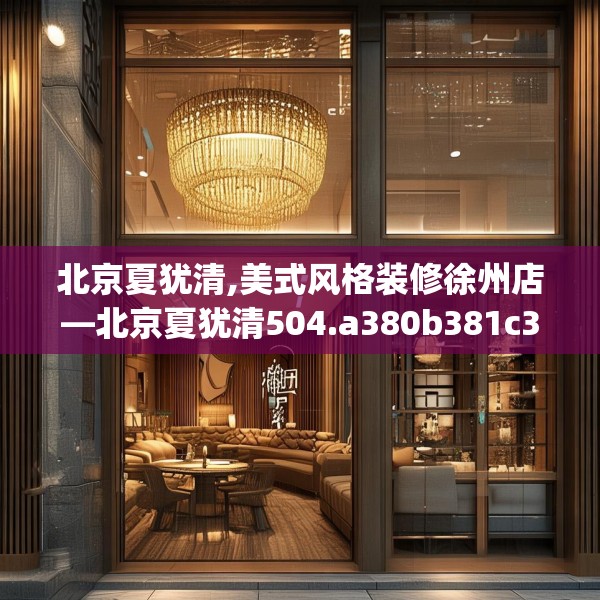 北京夏犹清,美式风格装修徐州店—北京夏犹清504.a380b381c384fgy.391nbn