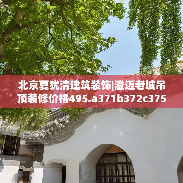 北京夏犹清建筑装饰|澄迈老城吊顶装修价格495.a371b372c375fgy.382fghfd