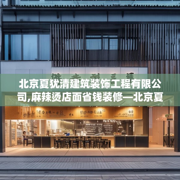 北京夏犹清建筑装饰工程有限公司,麻辣烫店面省钱装修—北京夏犹清建筑装饰工程有限公司338.a214b215c218fgy.225xczxv