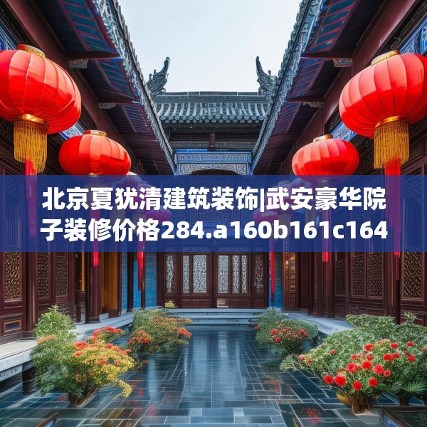 北京夏犹清建筑装饰|武安豪华院子装修价格284.a160b161c164fgy.171xczxv