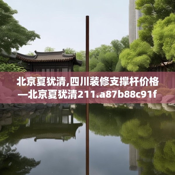 北京夏犹清,四川装修支撑杆价格—北京夏犹清211.a87b88c91fgy.98poiy