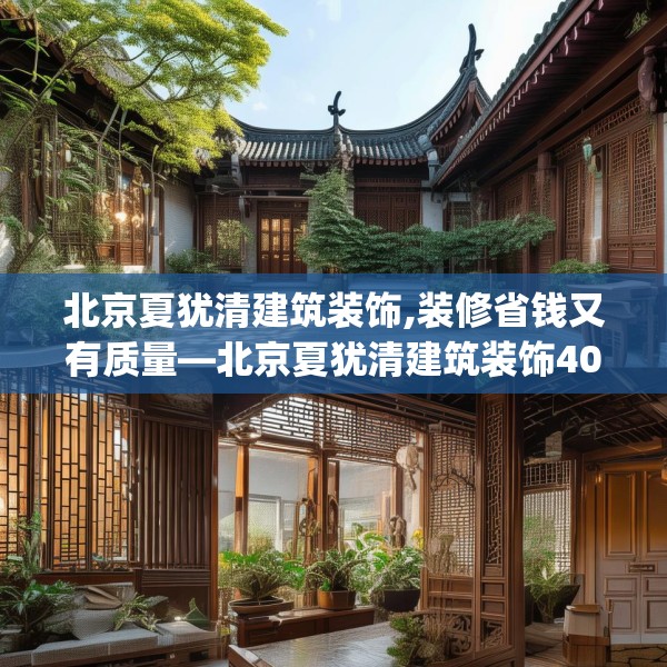 北京夏犹清建筑装饰,装修省钱又有质量—北京夏犹清建筑装饰406.a282b283c286fgy.293sdA