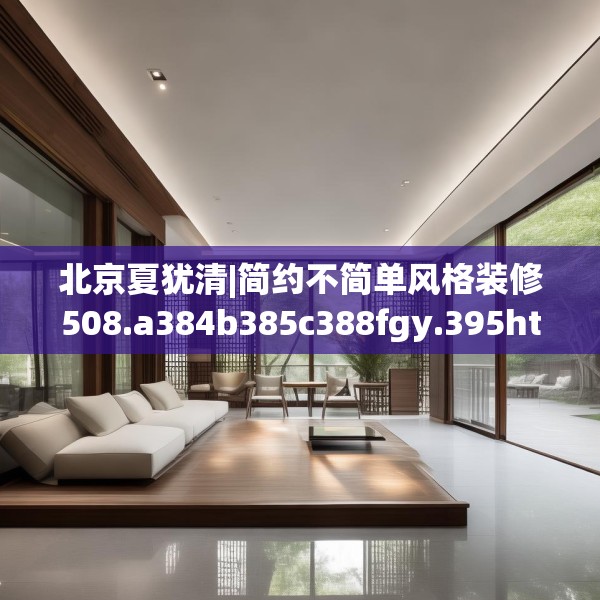 北京夏犹清|简约不简单风格装修508.a384b385c388fgy.395htyj