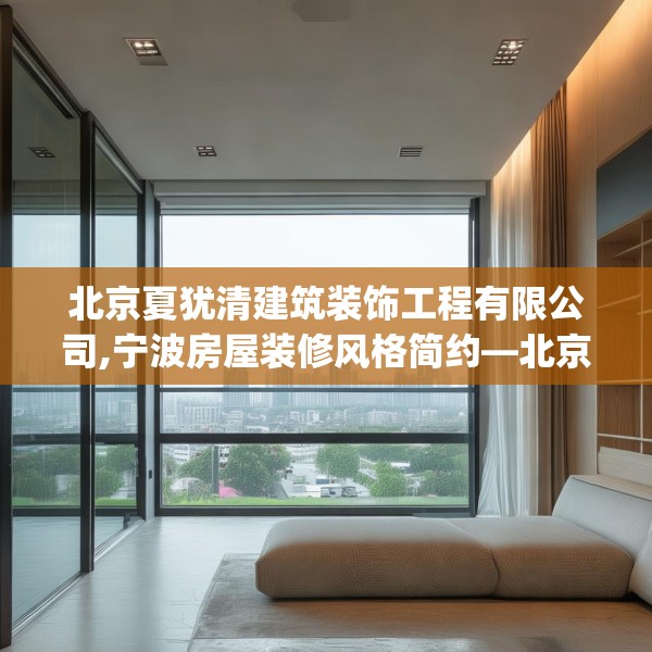 北京夏犹清建筑装饰工程有限公司,宁波房屋装修风格简约—北京夏犹清建筑装饰工程有限公司532.a408b409c412fgy.419sdA