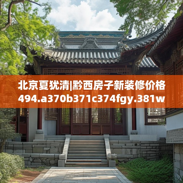 北京夏犹清|黔西房子新装修价格494.a370b371c374fgy.381wew