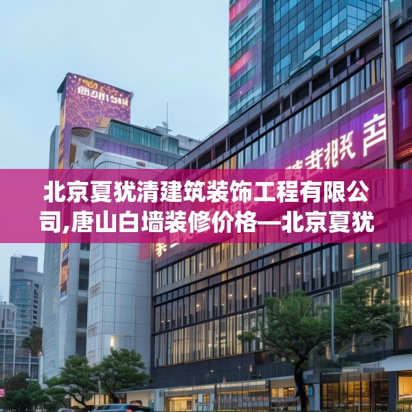 北京夏犹清建筑装饰工程有限公司,唐山白墙装修价格—北京夏犹清建筑装饰工程有限公司603.a479b480c483fgy.490fghfd