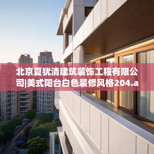 北京夏犹清建筑装饰工程有限公司|美式阳台白色装修风格204.a80b81c84fgy.91dsfds