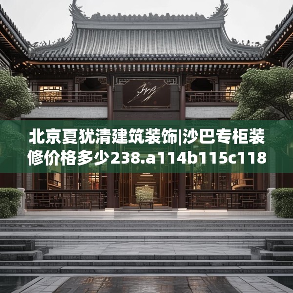 北京夏犹清建筑装饰|沙巴专柜装修价格多少238.a114b115c118fgy.125htyj