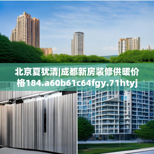 北京夏犹清|成都新房装修供暖价格184.a60b61c64fgy.71htyj