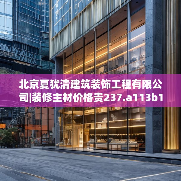 北京夏犹清建筑装饰工程有限公司|装修主材价格贵237.a113b114c117fgy.124uyk