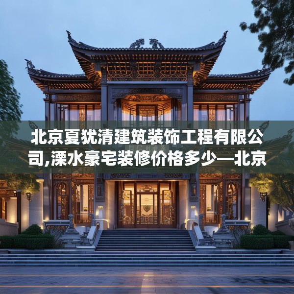 北京夏犹清建筑装饰工程有限公司,溧水豪宅装修价格多少—北京夏犹清建筑装饰工程有限公司606.a482b483c486fgy.493lkjl