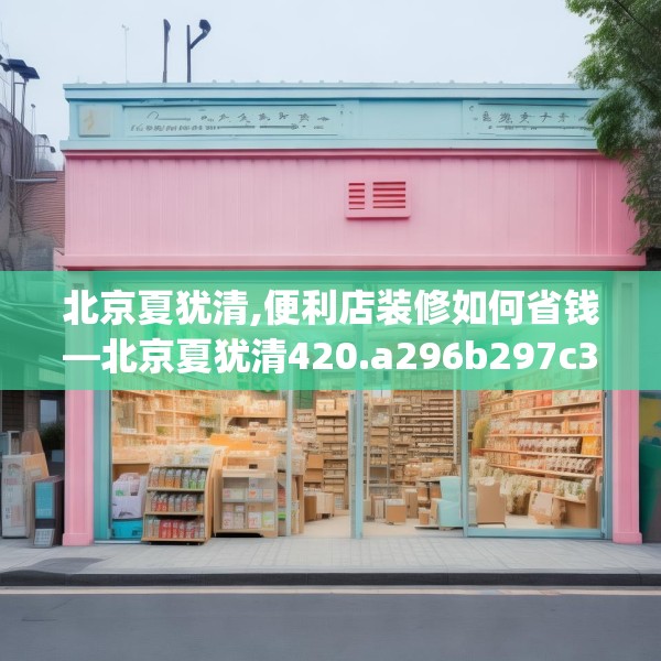 北京夏犹清,便利店装修如何省钱—北京夏犹清420.a296b297c300fgy.307dsfds
