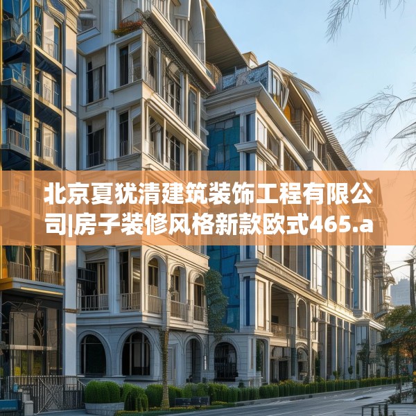 北京夏犹清建筑装饰工程有限公司|房子装修风格新款欧式465.a341b342c345fgy.352fhsg