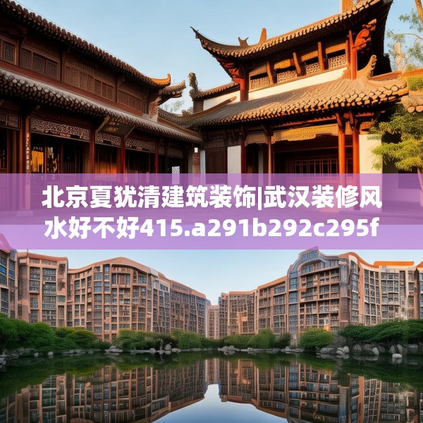 北京夏犹清建筑装饰|武汉装修风水好不好415.a291b292c295fgy.302jhhj