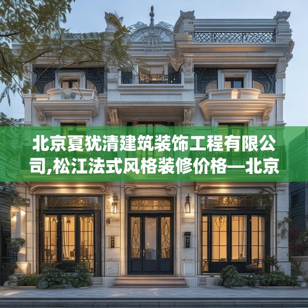 北京夏犹清建筑装饰工程有限公司,松江法式风格装修价格—北京夏犹清建筑装饰工程有限公司231.a107b108c111fgy.118fhsg