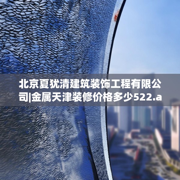 北京夏犹清建筑装饰工程有限公司|金属天津装修价格多少522.a398b399c402fgy.409nbn
