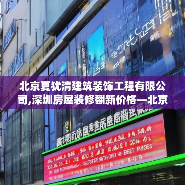 北京夏犹清建筑装饰工程有限公司,深圳房屋装修翻新价格—北京夏犹清建筑装饰工程有限公司268.a144b145c148fgy.155dewqe