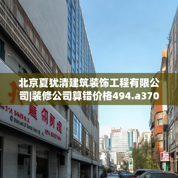 北京夏犹清建筑装饰工程有限公司|装修公司算错价格494.a370b371c374fgy.381wew