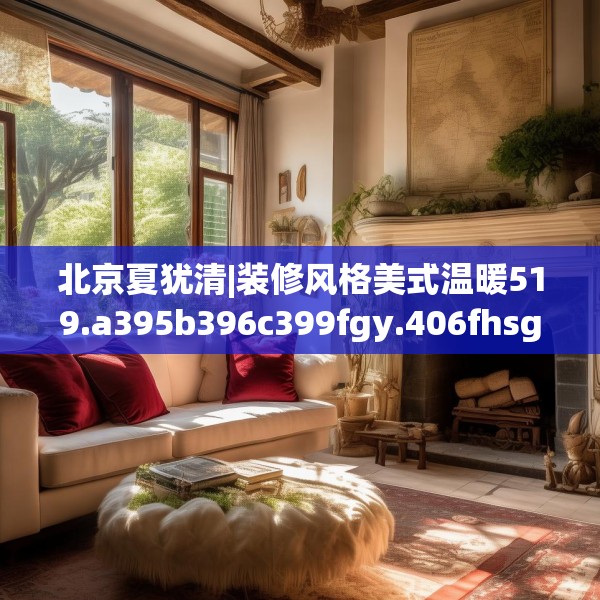 北京夏犹清|装修风格美式温暖519.a395b396c399fgy.406fhsg