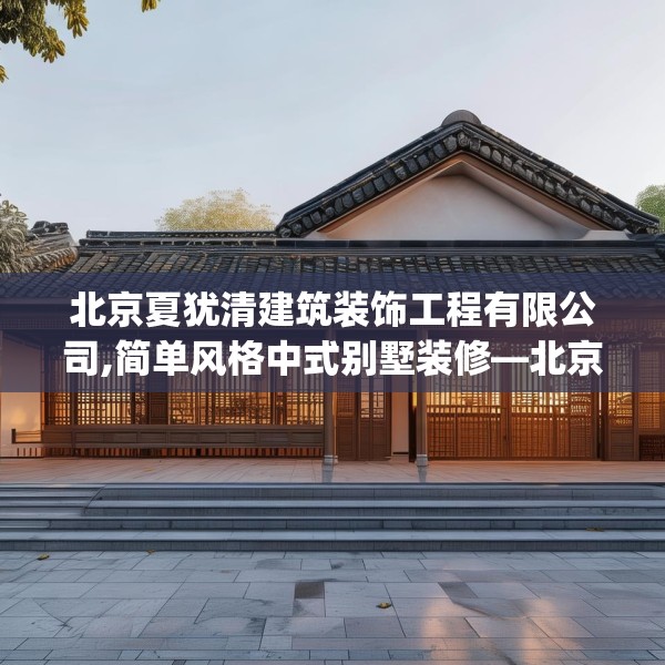 北京夏犹清建筑装饰工程有限公司,简单风格中式别墅装修—北京夏犹清建筑装饰工程有限公司266.a142b143c146fgy.153xczxv