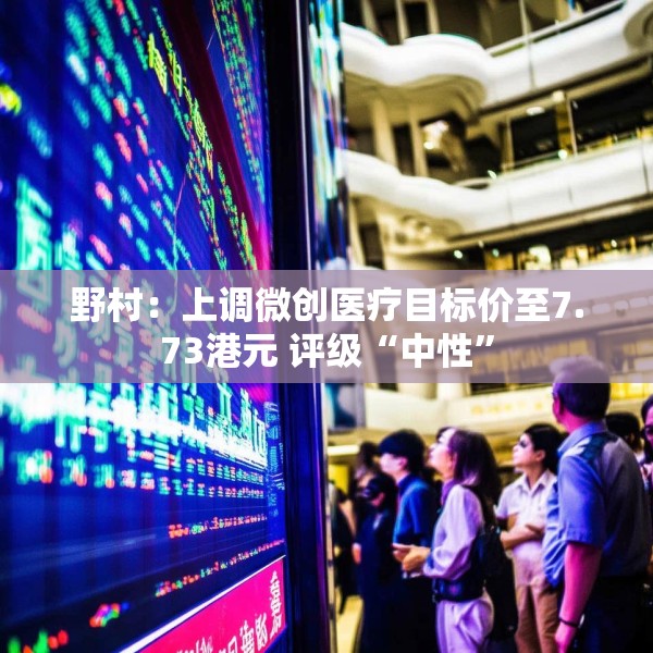 野村：上调微创医疗目标价至7.73港元 评级“中性”
