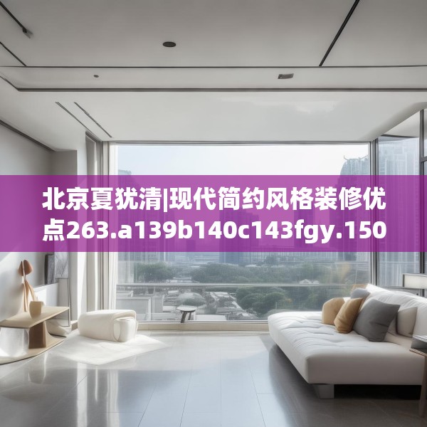 北京夏犹清|现代简约风格装修优点263.a139b140c143fgy.150cvcx