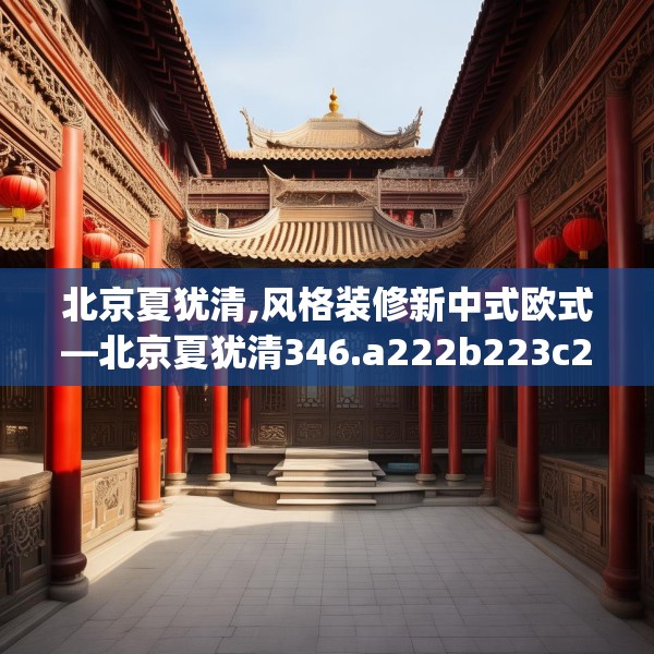 北京夏犹清,风格装修新中式欧式—北京夏犹清346.a222b223c226fgy.233htyj