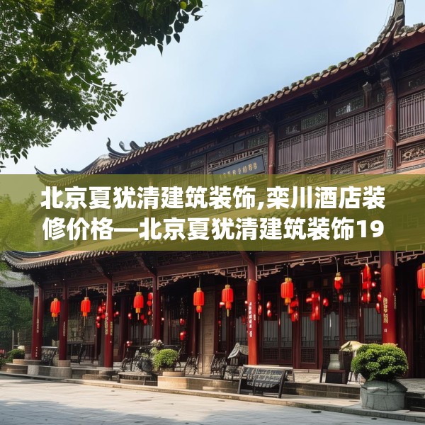 北京夏犹清建筑装饰,栾川酒店装修价格—北京夏犹清建筑装饰195.a71b72c75fgy.82fhsg