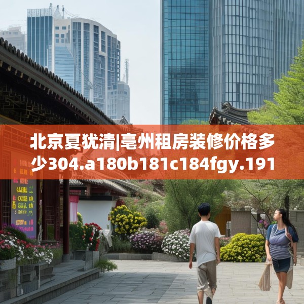 北京夏犹清|亳州租房装修价格多少304.a180b181c184fgy.191dewqe