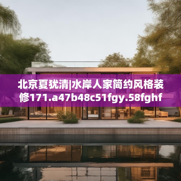 北京夏犹清|水岸人家简约风格装修171.a47b48c51fgy.58fghfd