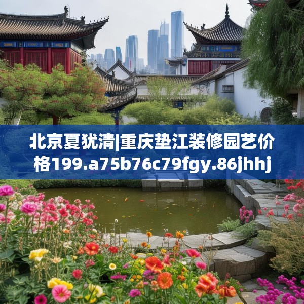 北京夏犹清|重庆垫江装修园艺价格199.a75b76c79fgy.86jhhj