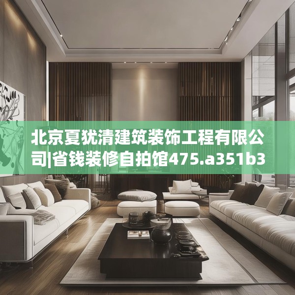 北京夏犹清建筑装饰工程有限公司|省钱装修自拍馆475.a351b352c355fgy.362fdsfds