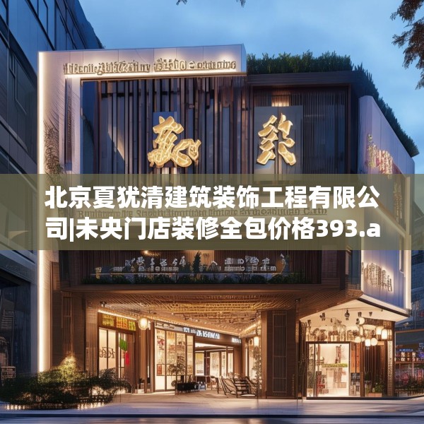 北京夏犹清建筑装饰工程有限公司|未央门店装修全包价格393.a269b270c273fgy.280fhsg