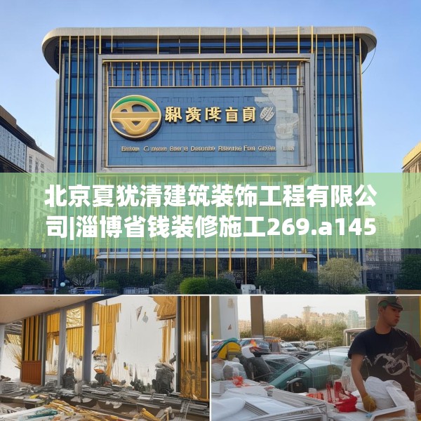 北京夏犹清建筑装饰工程有限公司|淄博省钱装修施工269.a145b146c149fgy.156bnbn
