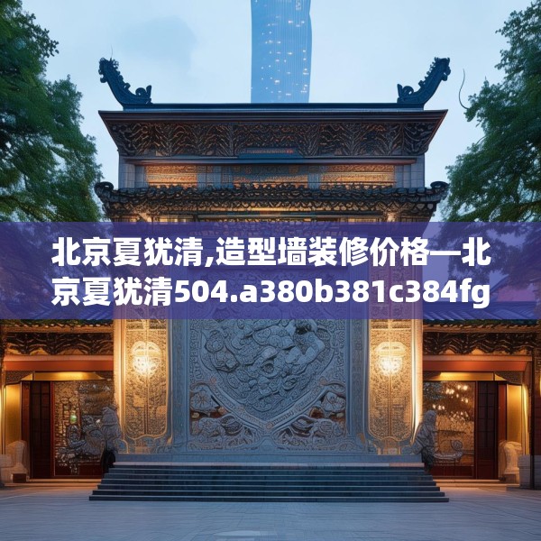 北京夏犹清,造型墙装修价格—北京夏犹清504.a380b381c384fgy.391nbn