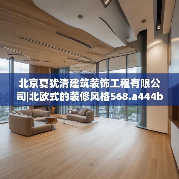 北京夏犹清建筑装饰工程有限公司|北欧式的装修风格568.a444b445c448fgy.455sdA