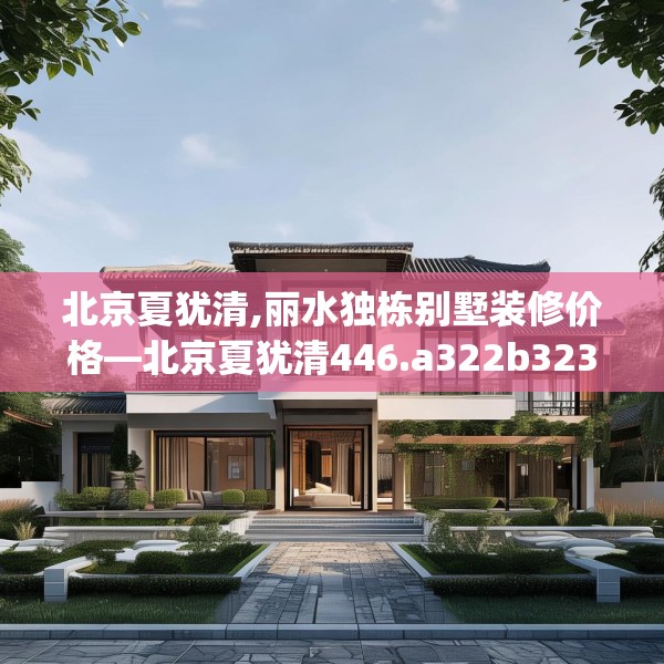 北京夏犹清,丽水独栋别墅装修价格—北京夏犹清446.a322b323c326fgy.333xczxv