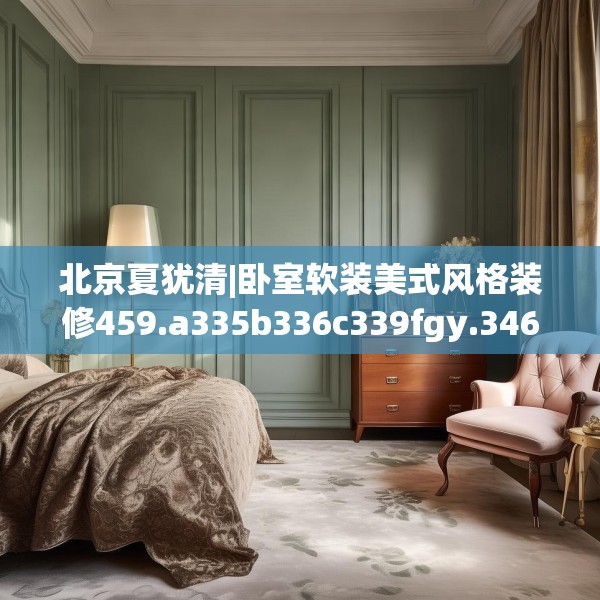 北京夏犹清|卧室软装美式风格装修459.a335b336c339fgy.346fghfd