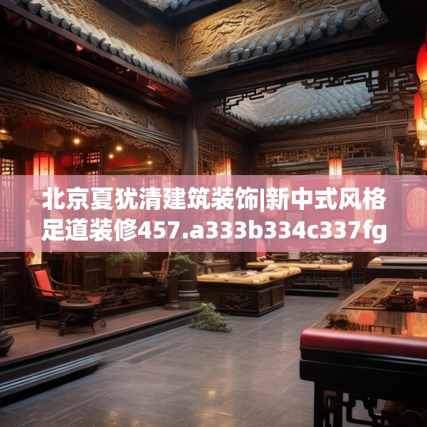 北京夏犹清建筑装饰|新中式风格足道装修457.a333b334c337fgy.344fdsfds