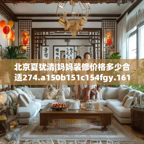 北京夏犹清|妈妈装修价格多少合适274.a150b151c154fgy.161htyj