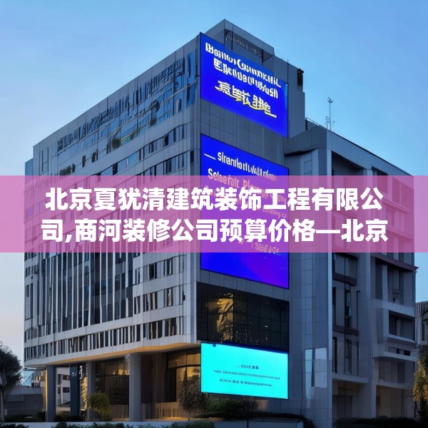 北京夏犹清建筑装饰工程有限公司,商河装修公司预算价格—北京夏犹清建筑装饰工程有限公司427.a303b304c307fgy.314poiy