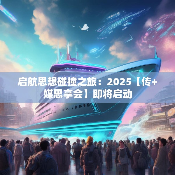 启航思想碰撞之旅：2025【传+媒思享会】即将启动