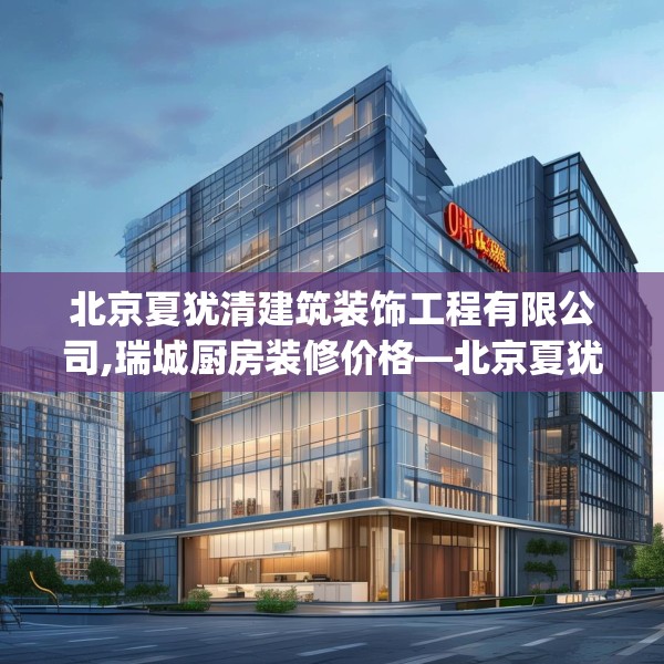北京夏犹清建筑装饰工程有限公司,瑞城厨房装修价格—北京夏犹清建筑装饰工程有限公司174.a50b51c54fgy.61lkjl