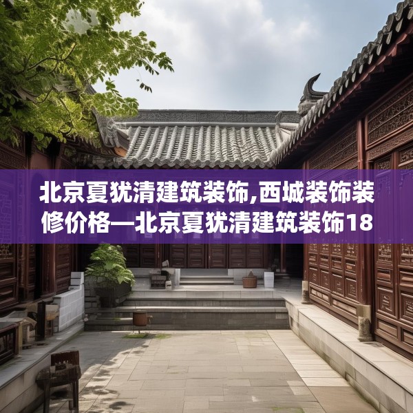 北京夏犹清建筑装饰,西城装饰装修价格—北京夏犹清建筑装饰184.a60b61c64fgy.71htyj