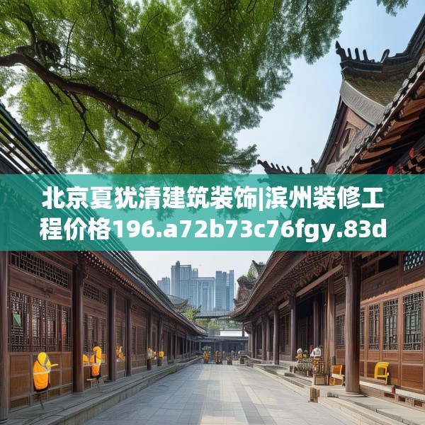 北京夏犹清建筑装饰|滨州装修工程价格196.a72b73c76fgy.83dewqe